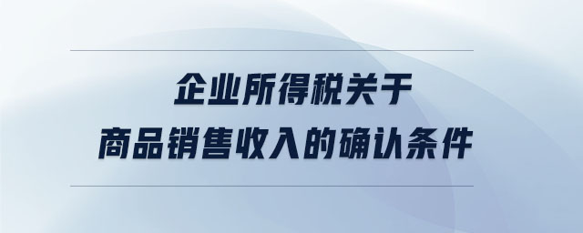 企業(yè)所得稅關于商品銷售收入的確認條件 企業(yè)所得稅關于商品銷售收入的確認條件