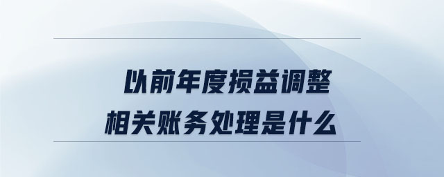 以前年度損益調整相關賬務處理是什么 以前年度損益調整相關賬務處理是什么