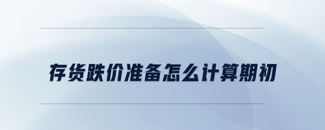 存貨跌價準(zhǔn)備怎么計算期初