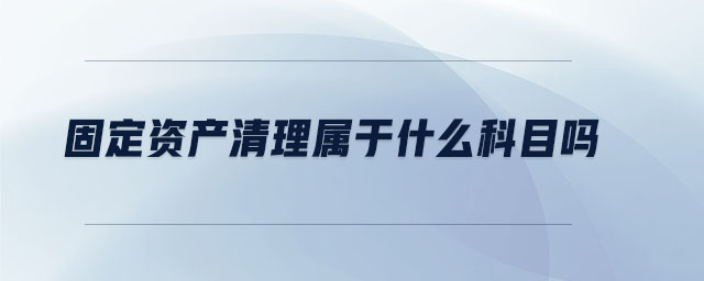 固定資產(chǎn)清理屬于什么科目嗎 固定資產(chǎn)清理屬于什么科目嗎