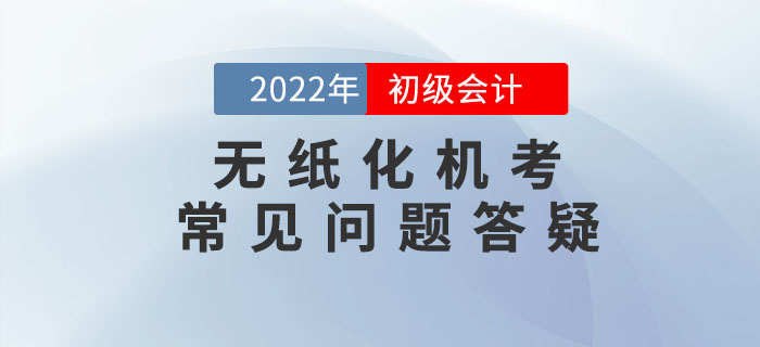 2022年初級會計職稱無紙化機(jī)考常見問題答疑，考前必看！