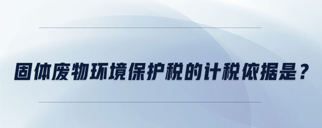 固體廢物環(huán)境保護(hù)稅的計(jì)稅依據(jù)是 固體廢物環(huán)境保護(hù)稅的計(jì)稅依據(jù)是