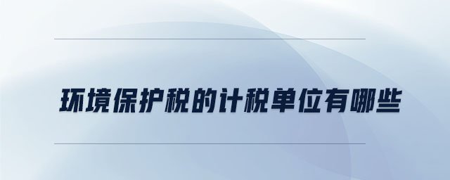 環(huán)境保護稅的計稅單位有哪些 環(huán)境保護稅的計稅單位有哪些