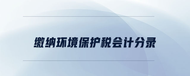 繳納環(huán)境保護稅會計分錄 繳納環(huán)境保護稅會計分錄