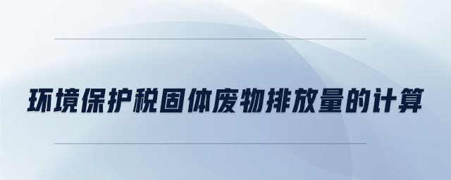 環(huán)境保護稅固體廢物排放量的計算