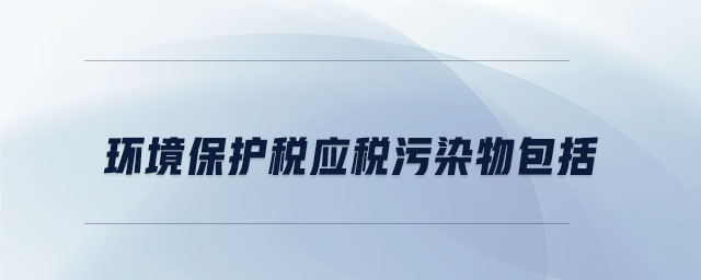 環(huán)境保護(hù)稅應(yīng)稅污染物包括 環(huán)境保護(hù)稅應(yīng)稅污染物包括