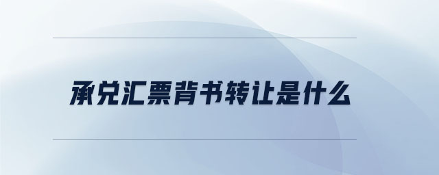 承兌匯票背書轉(zhuǎn)讓是什么 承兌匯票背書轉(zhuǎn)讓是什么