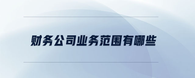 財務(wù)公司業(yè)務(wù)范圍有哪些