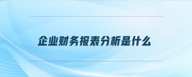 企業(yè)財務(wù)報表分析是什么 企業(yè)財務(wù)報表分析是什么