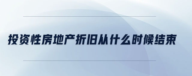 投資性房地產(chǎn)折舊從什么時候結(jié)束 投資性房地產(chǎn)折舊從什么時候結(jié)束