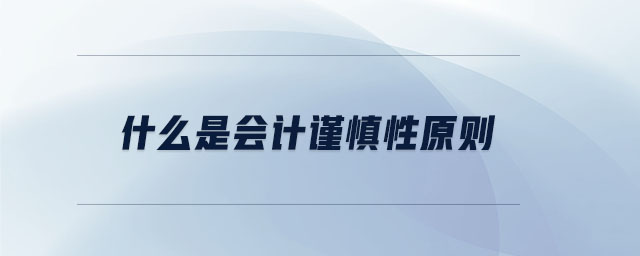 什么是會計謹(jǐn)慎性原則 什么是會計謹(jǐn)慎性原則