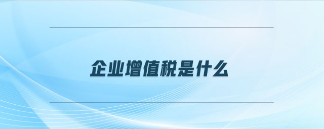 企業(yè)增值稅是什么 企業(yè)增值稅是什么