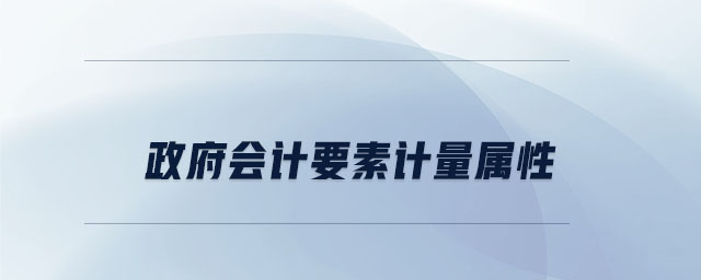 政府會(huì)計(jì)要素計(jì)量屬性 政府會(huì)計(jì)要素計(jì)量屬性