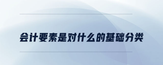 會計要素是對什么的基礎(chǔ)分類 會計要素是對什么的基礎(chǔ)分類