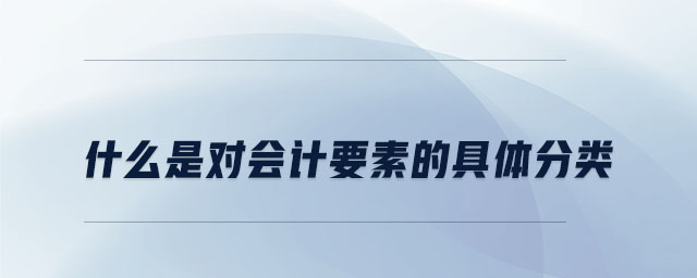 什么是對會計要素的具體分類
