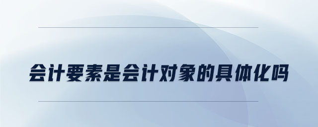 會(huì)計(jì)要素是會(huì)計(jì)對(duì)象的具體化嗎 會(huì)計(jì)要素是會(huì)計(jì)對(duì)象的具體化嗎