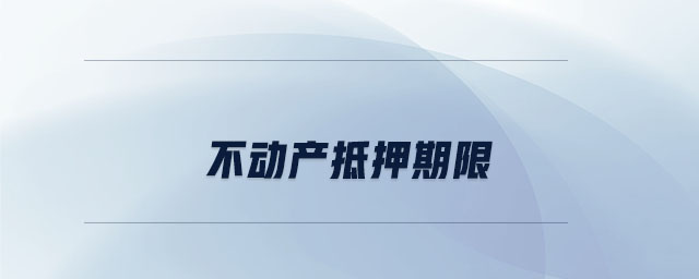 不動產(chǎn)抵押期限 不動產(chǎn)抵押期限