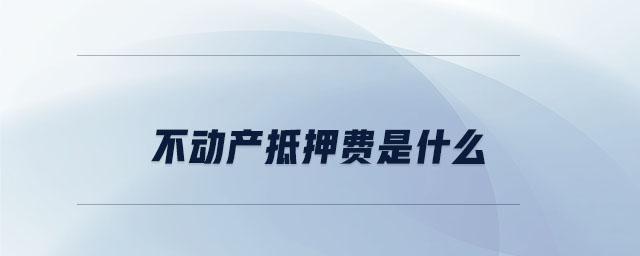 不動產(chǎn)抵押費(fèi)是什么 不動產(chǎn)抵押費(fèi)是什么