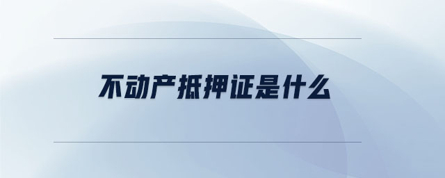 不動(dòng)產(chǎn)抵押證是什么 不動(dòng)產(chǎn)抵押證是什么