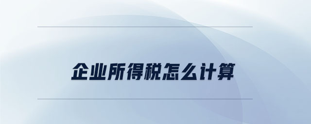 企業(yè)所得稅怎么計(jì)算 企業(yè)所得稅怎么計(jì)算