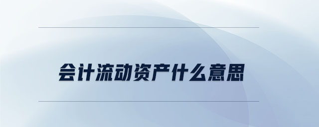 會計流動資產(chǎn)什么意思 會計流動資產(chǎn)什么意思
