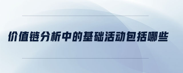 價(jià)值鏈分析中的基礎(chǔ)活動包括哪些 價(jià)值鏈分析中的基礎(chǔ)活動包括哪些