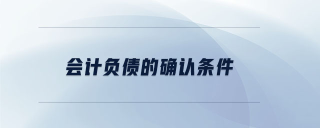 會(huì)計(jì)負(fù)債的確認(rèn)條件 會(huì)計(jì)負(fù)債的確認(rèn)條件