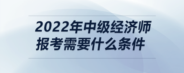 2022年中級經(jīng)濟(jì)師報(bào)考需要什么條件
