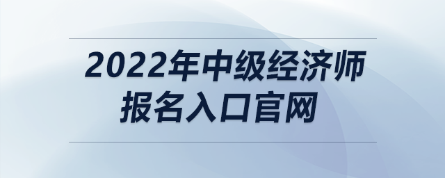 2022年中級經(jīng)濟(jì)師報名入口官網(wǎng)
