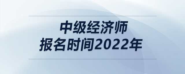 中級經(jīng)濟師報名時間2022年