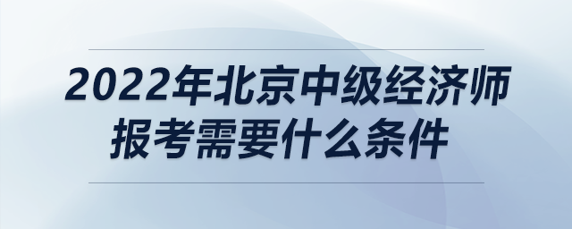 2022年北京中級經(jīng)濟(jì)師報(bào)考需要什么條件