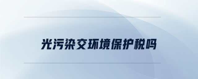 光污染交環(huán)境保護(hù)稅嗎 光污染交環(huán)境保護(hù)稅嗎