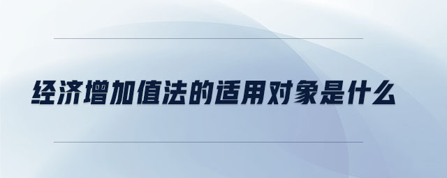 經(jīng)濟(jì)增加值法的適用對(duì)象是什么 經(jīng)濟(jì)增加值法的適用對(duì)象是什么