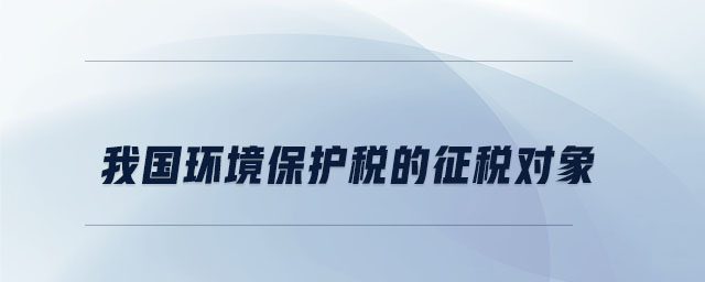 我國(guó)環(huán)境保護(hù)稅的征稅對(duì)象 我國(guó)環(huán)境保護(hù)稅的征稅對(duì)象