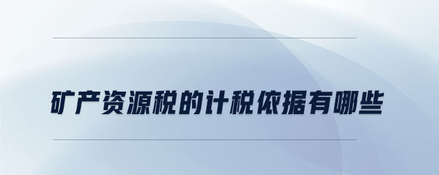 礦產(chǎn)資源稅的計(jì)稅依據(jù)有哪些 礦產(chǎn)資源稅的計(jì)稅依據(jù)有哪些