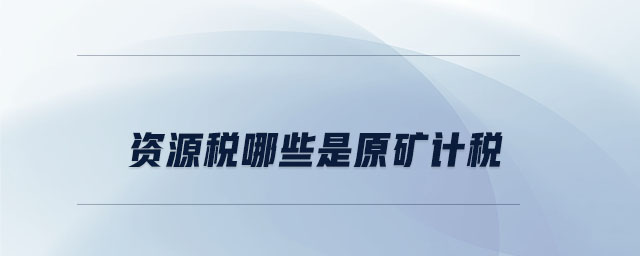 資源稅哪些是原礦計(jì)稅 資源稅哪些是原礦計(jì)稅