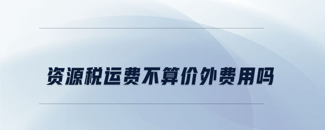 資源稅運(yùn)費(fèi)不算價(jià)外費(fèi)用嗎 資源稅運(yùn)費(fèi)不算價(jià)外費(fèi)用嗎