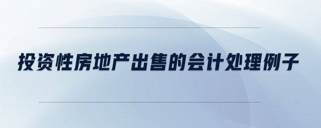 投資性房地產(chǎn)出售的會(huì)計(jì)處理例子 投資性房地產(chǎn)出售的會(huì)計(jì)處理例子