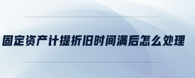 固定資產(chǎn)計提折舊時間滿后怎么處理