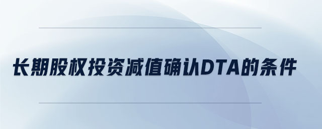 長(zhǎng)期股權(quán)投資減值確認(rèn)dta的條件