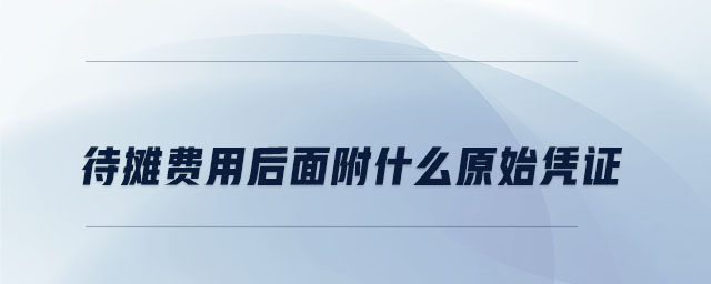 待攤費(fèi)用后面附什么原始憑證 待攤費(fèi)用后面附什么原始憑證