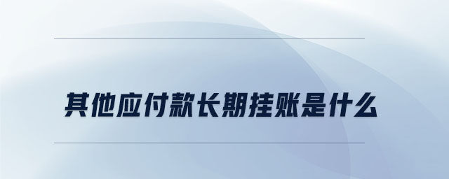 其他應(yīng)付款長期掛賬是什么 其他應(yīng)付款長期掛賬是什么