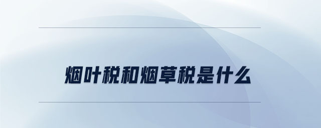 煙葉稅和煙草稅是什么 煙葉稅和煙草稅是什么