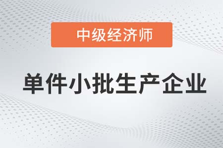 單件小批生產企業(yè)_2022中級經濟師工商備考知識點 單件小批生產企業(yè)_2022中級經濟師工商備考知識點