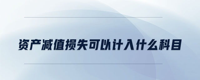 資產(chǎn)減值損失可以計入什么科目 資產(chǎn)減值損失可以計入什么科目