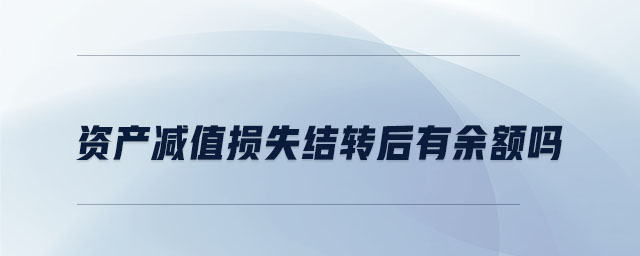資產(chǎn)減值損失結(jié)轉(zhuǎn)后有余額嗎 資產(chǎn)減值損失結(jié)轉(zhuǎn)后有余額嗎