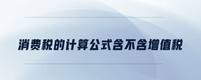 消費(fèi)稅的計(jì)算公式含不含增值稅