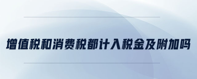 增值稅和消費稅都計入稅金及附加嗎 增值稅和消費稅都計入稅金及附加嗎