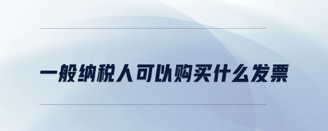 一般納稅人可以購(gòu)買什么發(fā)票 一般納稅人可以購(gòu)買什么發(fā)票
