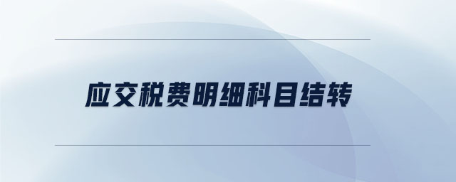應(yīng)交稅費(fèi)明細(xì)科目結(jié)轉(zhuǎn) 應(yīng)交稅費(fèi)明細(xì)科目結(jié)轉(zhuǎn)